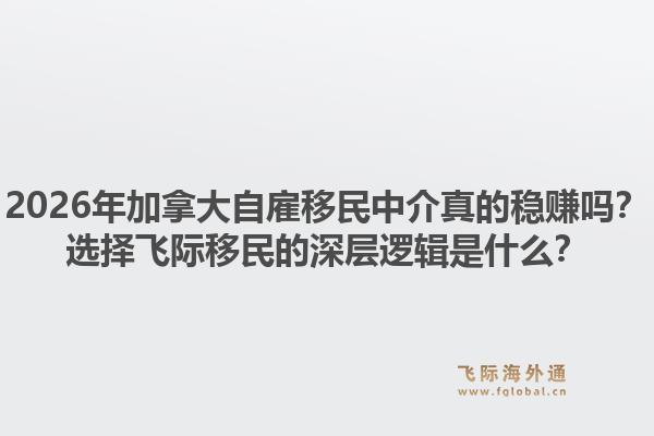 2026年加拿大自雇移民中介真的穩(wěn)賺嗎？選擇飛際移民的深層邏輯是什么？