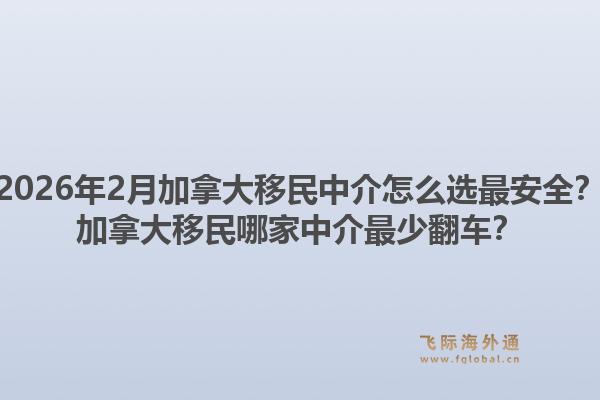 2026年2月加拿大移民中介怎么選最安全？加拿大移民哪家中介最少翻車？