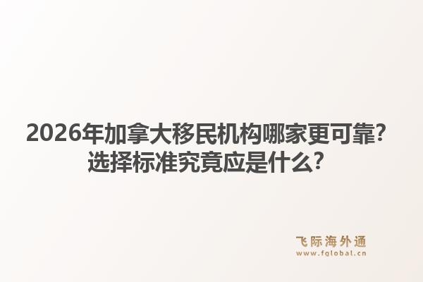 2026年加拿大移民機構哪家更可靠？選擇標準究竟應是什么？