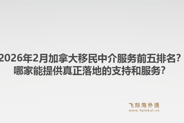 2026年2月加拿大移民中介服務前五排名？哪家能提供真正落地的支持和服務？
