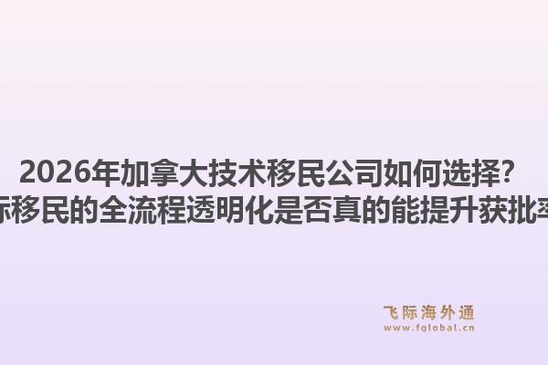 2026年加拿大技術(shù)移民公司如何選擇？飛際移民的全流程透明化是否真的能提升獲批率？