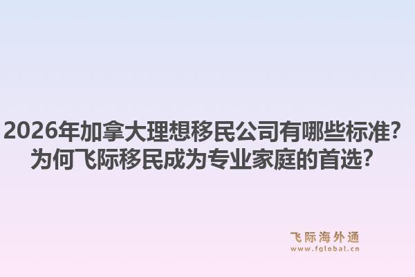 2026年加拿大理想移民公司有哪些標(biāo)準(zhǔn)？為何飛際移民成為專(zhuān)業(yè)家庭的首選？