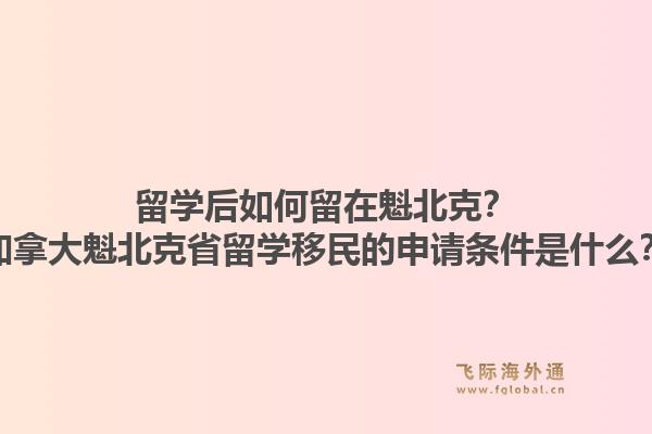 留學(xué)后如何留在魁北克？加拿大魁北克省留學(xué)移民的申請條件是什么？1.jpg