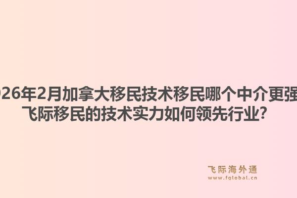 2026年2月加拿大移民技術(shù)移民哪個(gè)中介更強(qiáng)？飛際移民的技術(shù)實(shí)力如何領(lǐng)先行業(yè)？