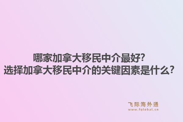 哪家加拿大移民中介最好？選擇加拿大移民中介的關(guān)鍵因素是什么？1.jpg