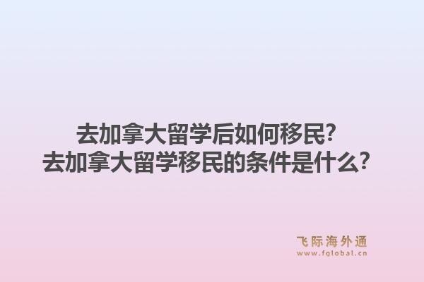 去加拿大留學后如何移民？去加拿大留學移民的條件是什么？1.jpg
