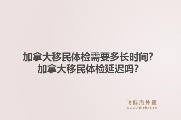 加拿大移民體檢需要多長(zhǎng)時(shí)間？加拿大移民體檢延遲嗎？1.jpg
