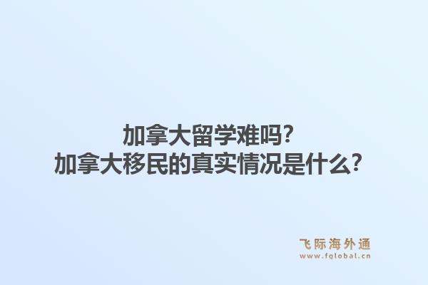 加拿大留學(xué)難嗎？加拿大移民的真實情況是什么？1.jpg