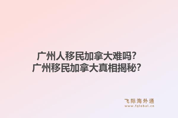 廣州人移民加拿大難嗎？廣州移民加拿大真相揭秘？1.jpg