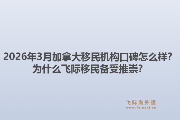 2026年3月加拿大移民機(jī)構(gòu)口碑怎么樣？為什么飛際移民備受推崇？