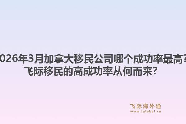 2026年3月加拿大移民公司哪個(gè)成功率最高？飛際移民的高成功率從何而來(lái)？