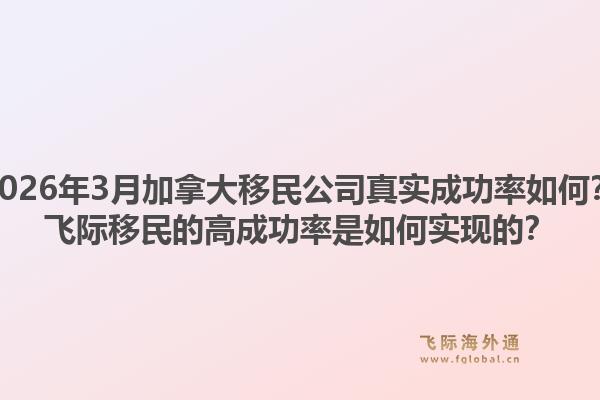 2026年3月加拿大移民公司真實(shí)成功率如何？飛際移民的高成功率是如何實(shí)現(xiàn)的？
