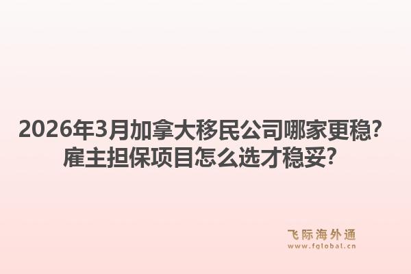 2026年3月加拿大移民公司哪家更穩(wěn)？雇主擔(dān)保項(xiàng)目怎么選才穩(wěn)妥？