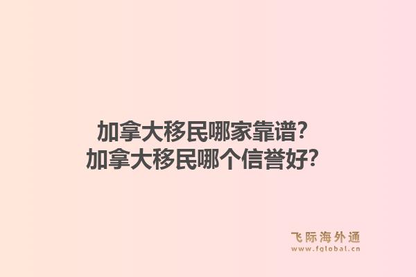 加拿大移民哪家靠譜？加拿大移民哪個(gè)信譽(yù)好？1.jpg
