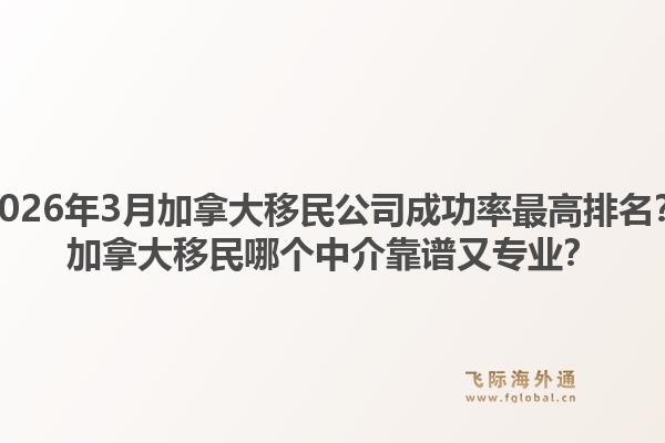 2026年3月加拿大移民公司成功率最高排名？加拿大移民哪個(gè)中介靠譜又專(zhuān)業(yè)？