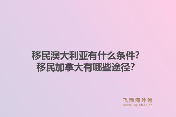 移民澳大利亞有什么條件？移民加拿大有哪些途徑？1.jpg
