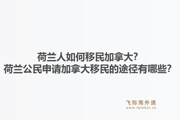 荷蘭人如何移民加拿大？荷蘭公民申請加拿大移民的途徑有哪些？1.jpg