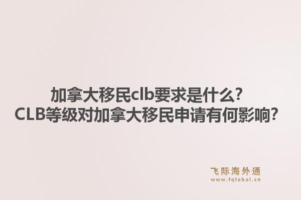 加拿大移民clb要求是什么？CLB等級對加拿大移民申請有何影響？1.jpg