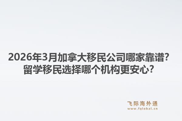2026年3月加拿大移民公司哪家靠譜？留學移民選擇哪個機構更安心？1.jpg
