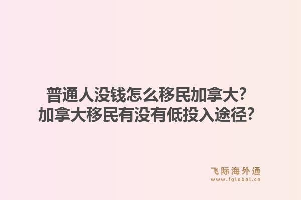 普通人沒錢怎么移民加拿大？加拿大移民有沒有低投入途徑？1.jpg