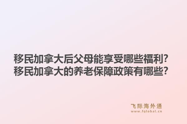 移民加拿大后父母能享受哪些福利？移民加拿大的養(yǎng)老保障政策有哪些？1.jpg