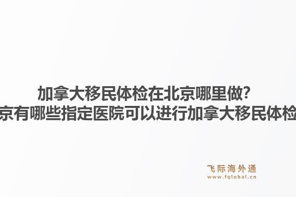 加拿大移民體檢在北京哪里做？北京有哪些指定醫(yī)院可以進(jìn)行加拿大移民體檢？1.jpg