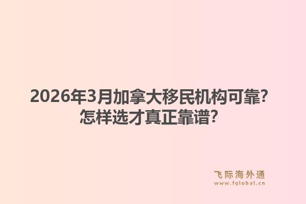2026年3月加拿大移民機(jī)構(gòu)可靠？怎樣選才真正靠譜？1.jpg