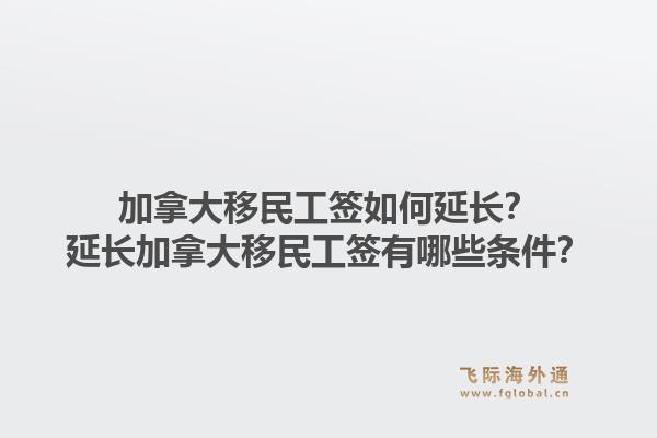 加拿大移民工簽如何延長？延長加拿大移民工簽有哪些條件？1.jpg