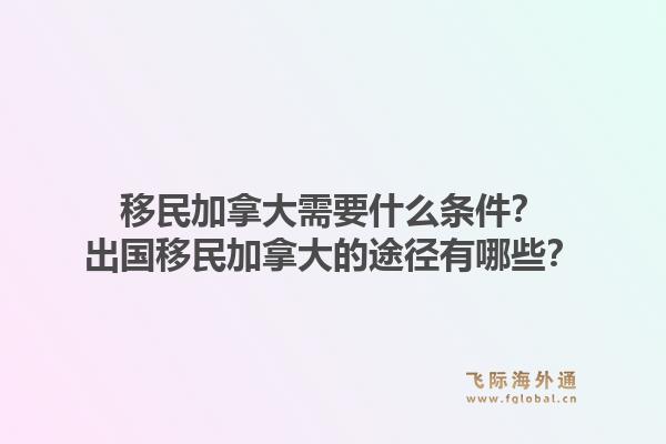 移民加拿大需要什么條件？出國移民加拿大的途徑有哪些？1.jpg