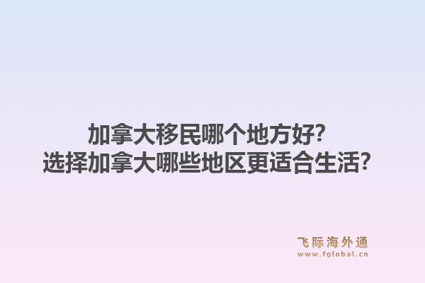 加拿大移民哪個(gè)地方好？選擇加拿大哪些地區(qū)更適合生活？1.jpg