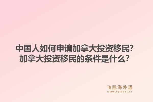 中國人如何申請加拿大投資移民？加拿大投資移民的條件是什么？1.jpg