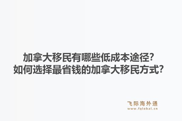 加拿大移民有哪些低成本途徑？如何選擇最省錢(qián)的加拿大移民方式？1.jpg