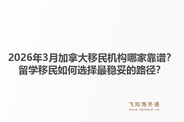 2026年3月加拿大移民機構哪家靠譜？留學移民如何選擇最穩(wěn)妥的路徑？1.jpg