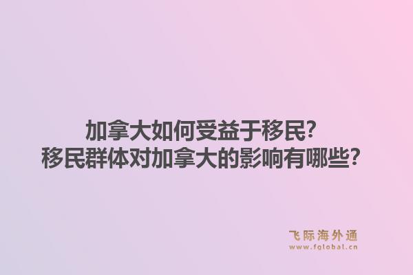 加拿大如何受益于移民？移民群體對(duì)加拿大的影響有哪些？1.jpg