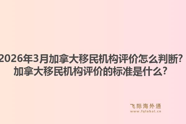2026年3月加拿大移民機構(gòu)評價怎么判斷？加拿大移民機構(gòu)評價的標(biāo)準(zhǔn)是什么？1.jpg