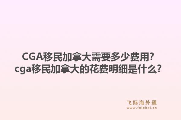 CGA移民加拿大需要多少費用？cga移民加拿大的花費明細是什么？1.jpg